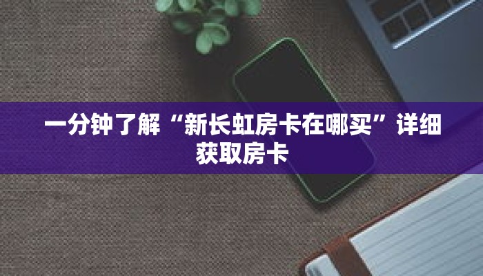 一分钟了解“新长虹房卡在哪买”详细获取房卡