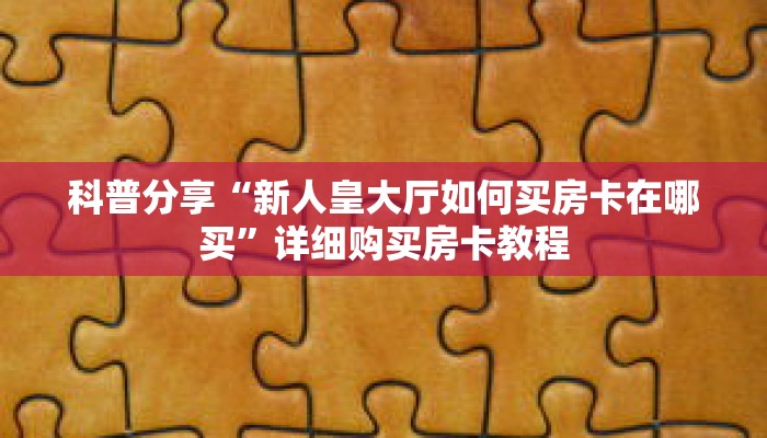 科普分享“新人皇大厅如何买房卡在哪买”详细购买房卡教程