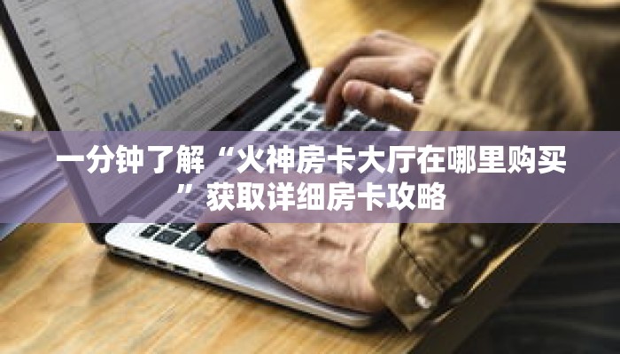 一分钟了解“火神房卡大厅在哪里购买”获取详细房卡攻略