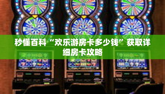 秒懂百科“欢乐游房卡多少钱”获取详细房卡攻略 秒懂百科“欢乐游房卡多少钱”获取详细房卡攻略
