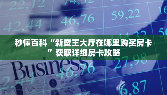 秒懂百科“新蛮王大厅在哪里购买房卡”获取详细房卡攻略 秒懂百科“新蛮王大厅在哪里购买房卡”获取详细房卡攻略
