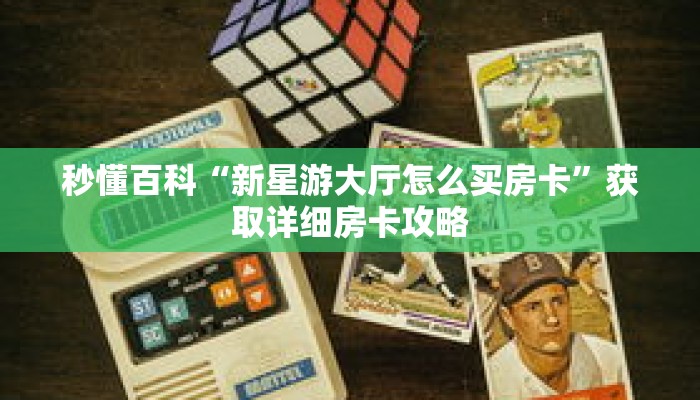 秒懂百科“新星游大厅怎么买房卡”获取详细房卡攻略 秒懂百科“新星游大厅怎么买房卡”获取详细房卡攻略