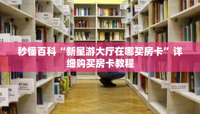 秒懂百科“新星游大厅在哪买房卡”详细购买房卡教程