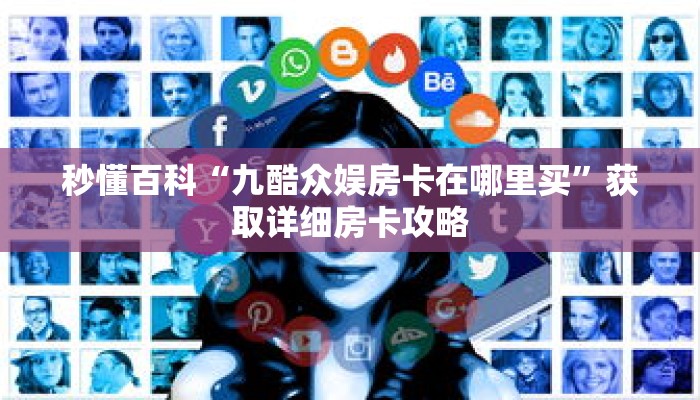 秒懂百科“九酷众娱房卡在哪里买”获取详细房卡攻略