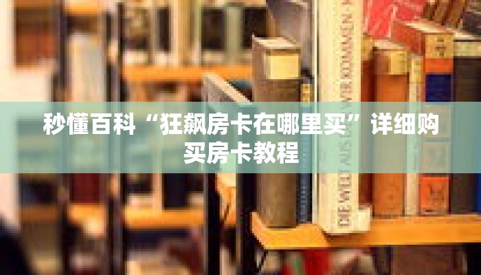 秒懂百科“狂飙房卡在哪里买”详细购买房卡教程 秒懂百科“狂飙房卡在哪里买”详细购买房卡教程