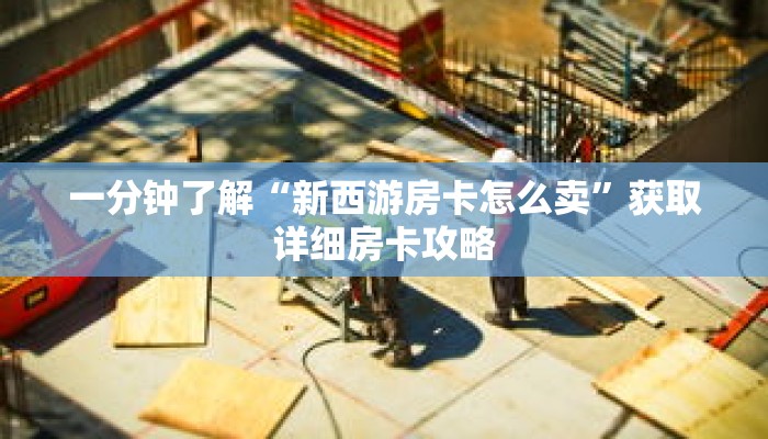 一分钟了解“新西游房卡怎么卖”获取详细房卡攻略