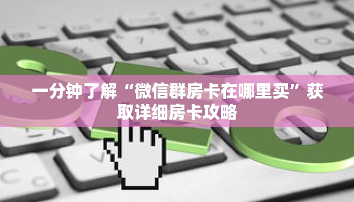 一分钟了解“微信群房卡在哪里买”获取详细房卡攻略