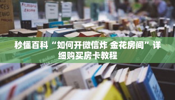 秒懂百科“如何开微信炸 金花房间”详细购买房卡教程 秒懂百科“如何开微信炸 金花房间”详细购买房卡教程
