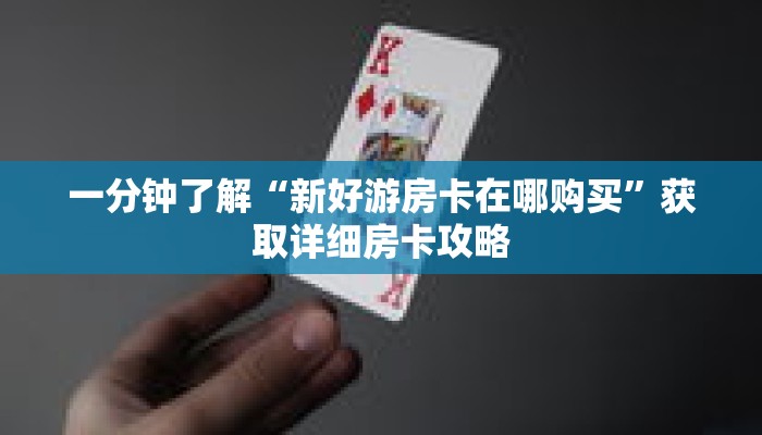 一分钟了解“新好游房卡在哪购买”获取详细房卡攻略