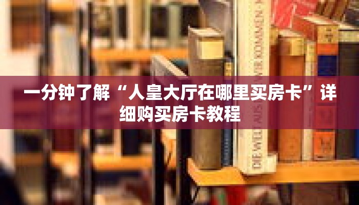 一分钟了解“人皇大厅在哪里买房卡”详细购买房卡教程