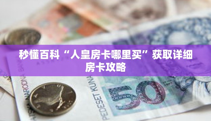 秒懂百科“人皇房卡哪里买”获取详细房卡攻略 秒懂百科“人皇房卡哪里买”获取详细房卡攻略