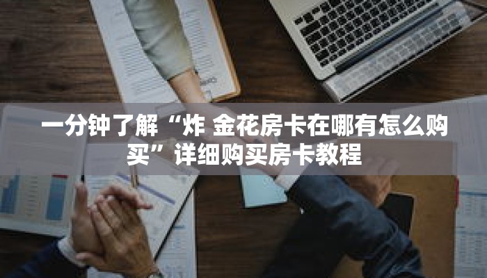 一分钟了解“炸 金花房卡在哪有怎么购买”详细购买房卡教程