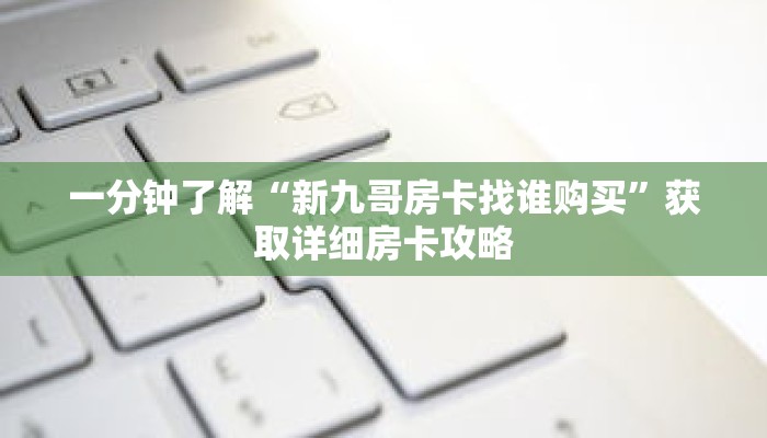 一分钟了解“新九哥房卡找谁购买”获取详细房卡攻略