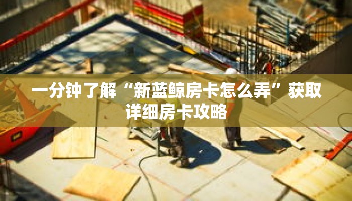 一分钟了解“新蓝鲸房卡怎么弄”获取详细房卡攻略 一分钟了解“新蓝鲸房卡怎么弄”获取详细房卡攻略