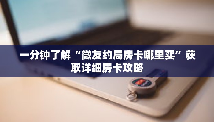 一分钟了解“微友约局房卡哪里买”获取详细房卡攻略 一分钟了解“微友约局房卡哪里买”获取详细房卡攻略
