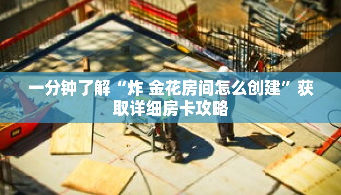 一分钟了解“炸 金花房间怎么创建”获取详细房卡攻略