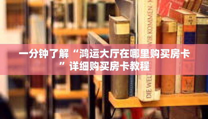 一分钟了解“鸿运大厅在哪里购买房卡”详细购买房卡教程