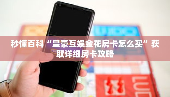 秒懂百科“皇豪互娱金花房卡怎么买”获取详细房卡攻略