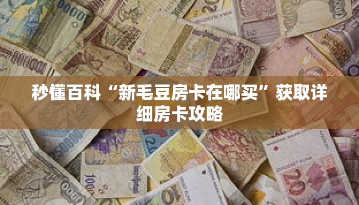 秒懂百科“新毛豆房卡在哪买”获取详细房卡攻略