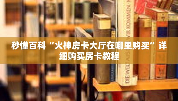秒懂百科“火神房卡大厅在哪里购买”详细购买房卡教程 秒懂百科“火神房卡大厅在哪里购买”详细购买房卡教程
