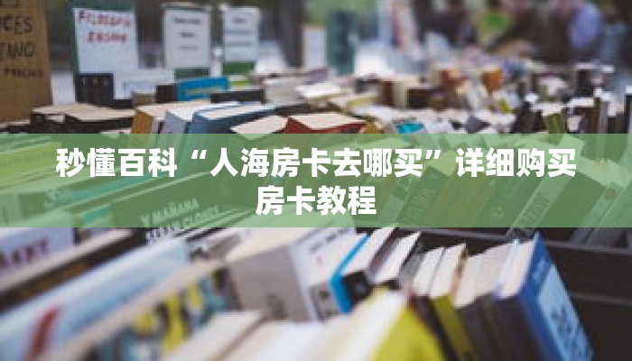 秒懂百科“人海房卡去哪买”详细购买房卡教程