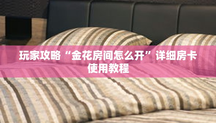玩家攻略“金花房间怎么开”详细房卡使用教程