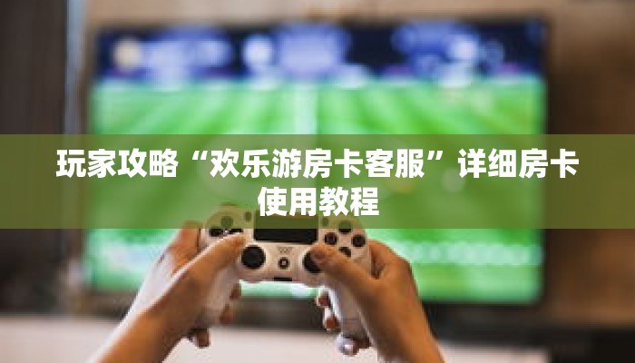 玩家攻略“欢乐游房卡客服”详细房卡使用教程