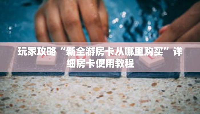 玩家攻略“新全游房卡从哪里购买”详细房卡使用教程