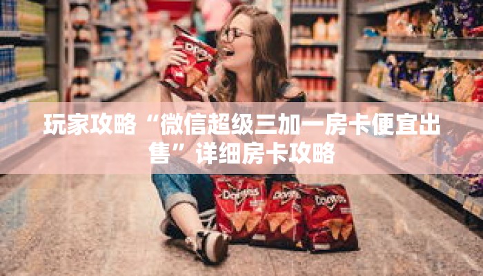 玩家攻略“微信超级三加一房卡便宜出售”详细房卡攻略