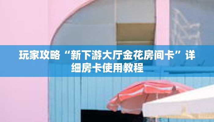 玩家攻略“新下游大厅金花房间卡”详细房卡使用教程