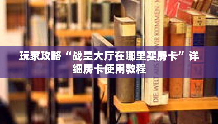 玩家攻略“战皇大厅在哪里买房卡”详细房卡使用教程 玩家攻略“战皇大厅在哪里买房卡”详细房卡使用教程