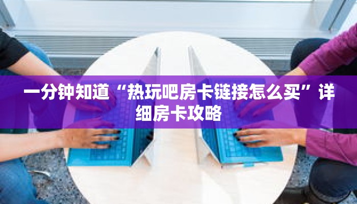 一分钟知道“热玩吧房卡链接怎么买”详细房卡攻略