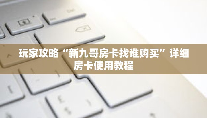 玩家攻略“新九哥房卡找谁购买”详细房卡使用教程 玩家攻略“新九哥房卡找谁购买”详细房卡使用教程