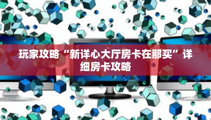 玩家攻略“新详心大厅房卡在那买”详细房卡攻略