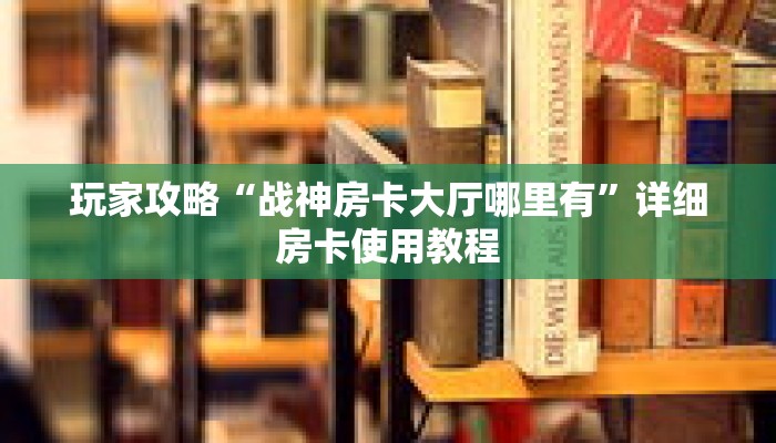 玩家攻略“战神房卡大厅哪里有”详细房卡使用教程 玩家攻略“战神房卡大厅哪里有”详细房卡使用教程