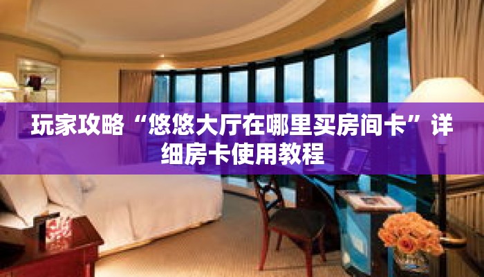 玩家攻略“悠悠大厅在哪里买房间卡”详细房卡使用教程 玩家攻略“悠悠大厅在哪里买房间卡”详细房卡使用教程