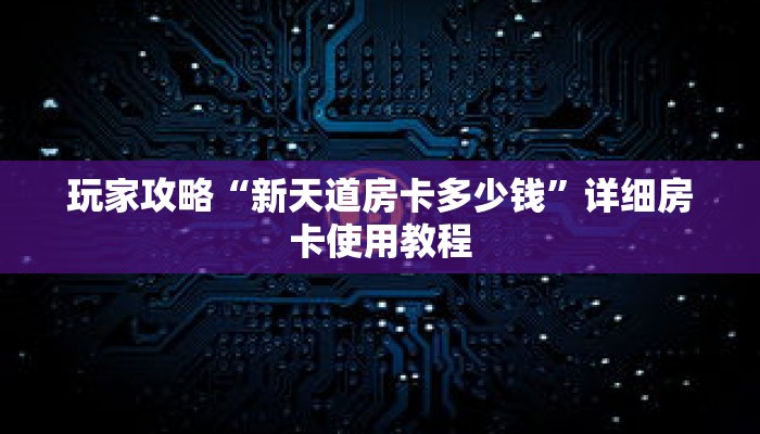 玩家攻略“新天道房卡多少钱”详细房卡使用教程