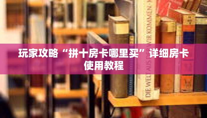 玩家攻略“拼十房卡哪里买”详细房卡使用教程