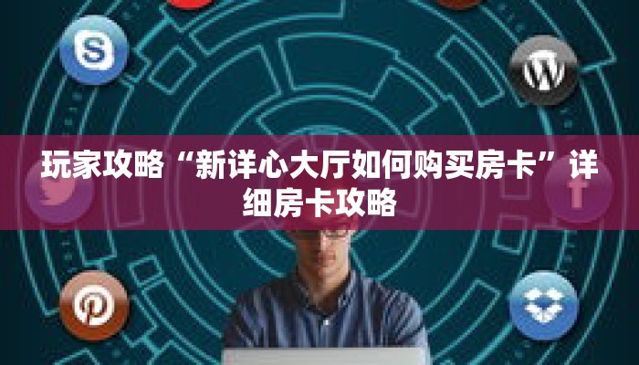 玩家攻略“新详心大厅如何购买房卡”详细房卡攻略