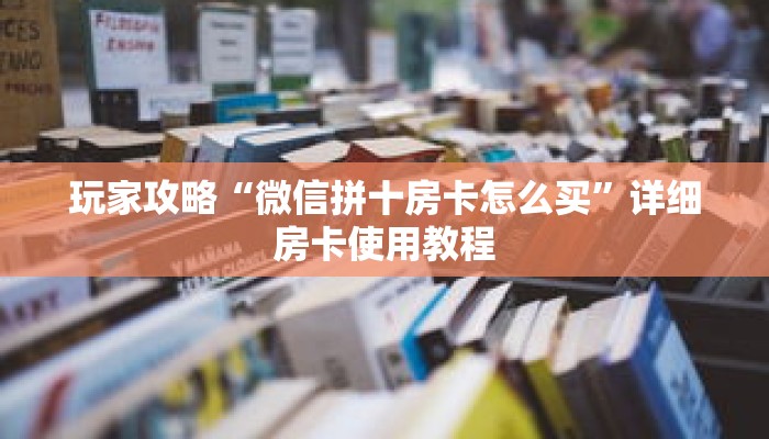 玩家攻略“微信拼十房卡怎么买”详细房卡使用教程