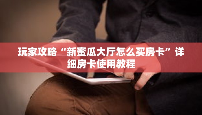 玩家攻略“新蜜瓜大厅怎么买房卡”详细房卡使用教程 玩家攻略“新蜜瓜大厅怎么买房卡”详细房卡使用教程